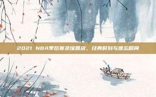 2021 NBA季后赛录像回放，经典时刻与难忘瞬间