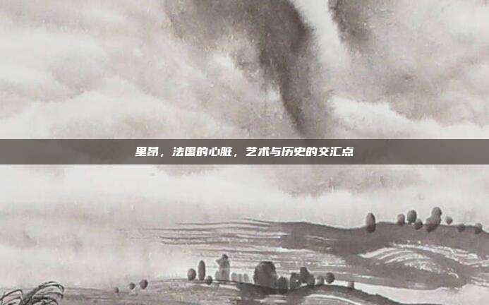 里昂,法国的心脏,艺术与历史的交汇点