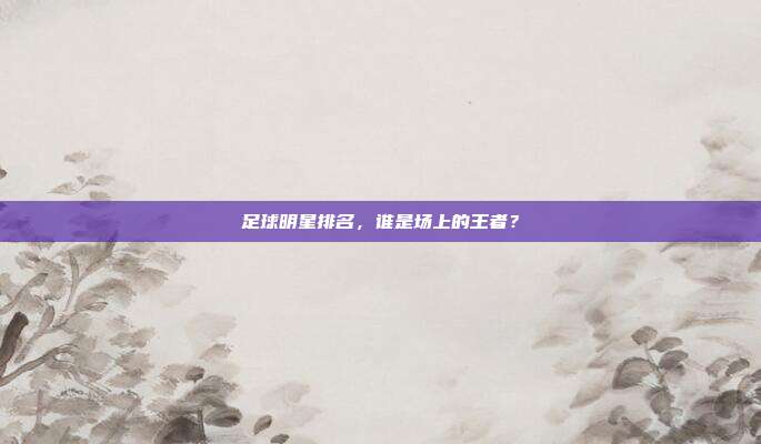 足球明星排名，谁是场上的王者？