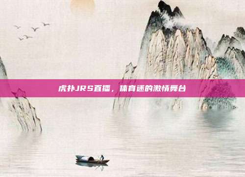 虎扑JRS直播,体育迷的激情舞台