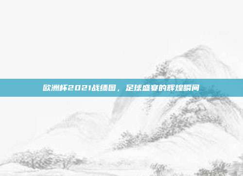 欧洲杯2021战绩图,足球盛宴的辉煌瞬间