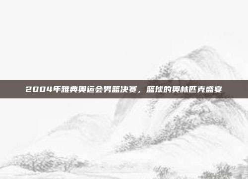 2004年雅典奥运会男篮决赛,篮球的奥林匹克盛宴