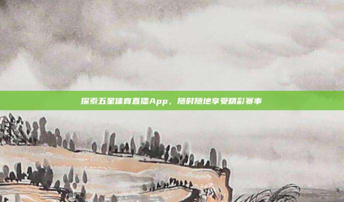 探索五星体育直播App,随时随地享受精彩赛事
