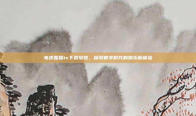 电视直播tv下载安装,探索数字时代的娱乐新体验