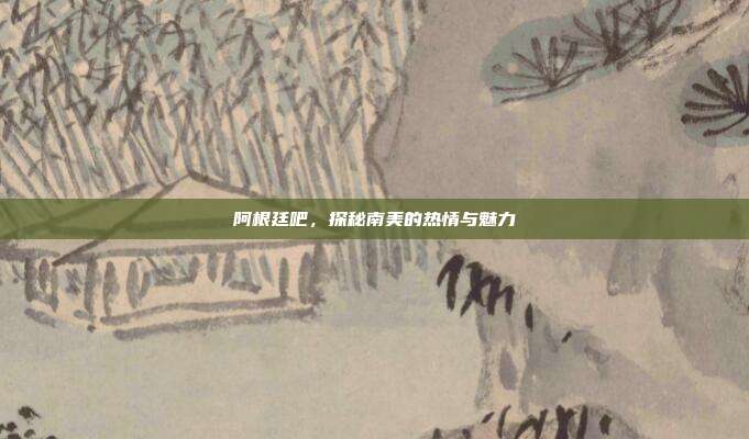 阿根廷吧,探秘南美的热情与魅力