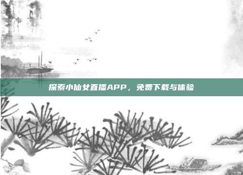 探索小仙女直播APP,免费下载与体验
