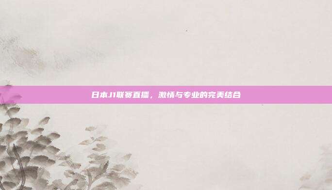 日本J1联赛直播,激情与专业的完美结合