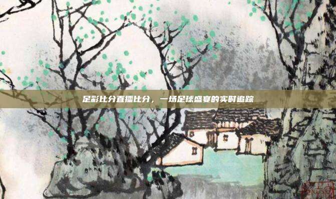 足彩比分直播比分，一场足球盛宴的实时追踪