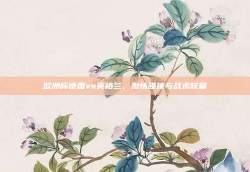 欧洲杯德国vs英格兰,激情碰撞与战术较量
