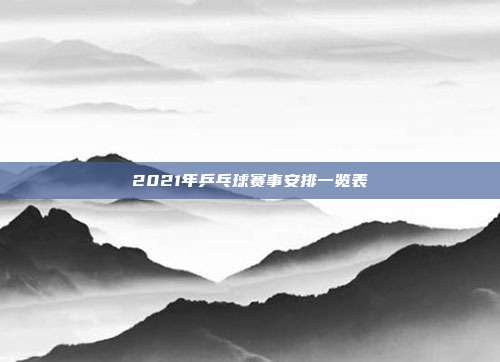2021年乒乓球赛事安排一览表