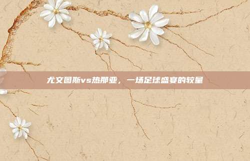 尤文图斯vs热那亚,一场足球盛宴的较量