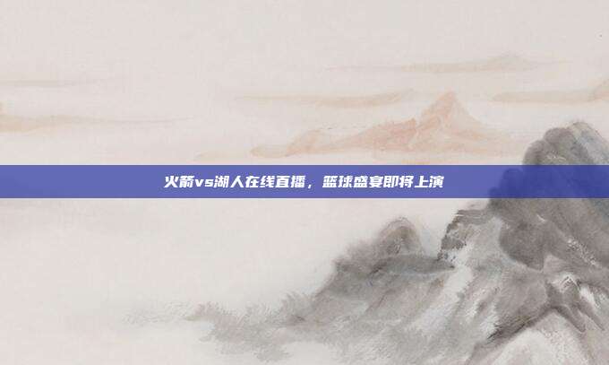 火箭vs湖人在线直播,篮球盛宴即将上演