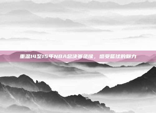 重温14至15年NBA总决赛录像,感受篮球的魅力