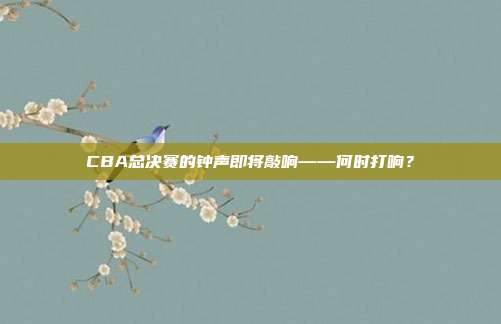 CBA总决赛的钟声即将敲响——何时打响?