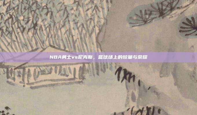 NBA勇士vs尼克斯，篮球场上的较量与荣耀