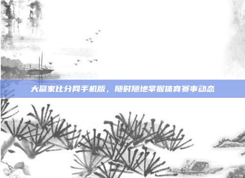 大赢家比分网手机版,随时随地掌握体育赛事动态