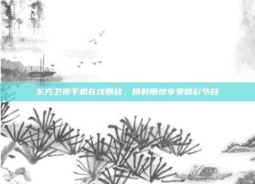 东方卫视手机在线回放,随时随地享受精彩节目