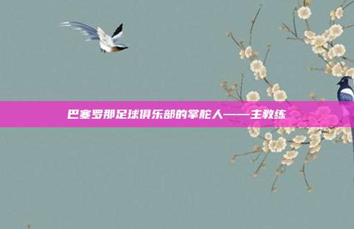 巴塞罗那足球俱乐部的掌舵人——主教练
