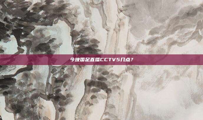 今晚国足直播CCTV5几点?