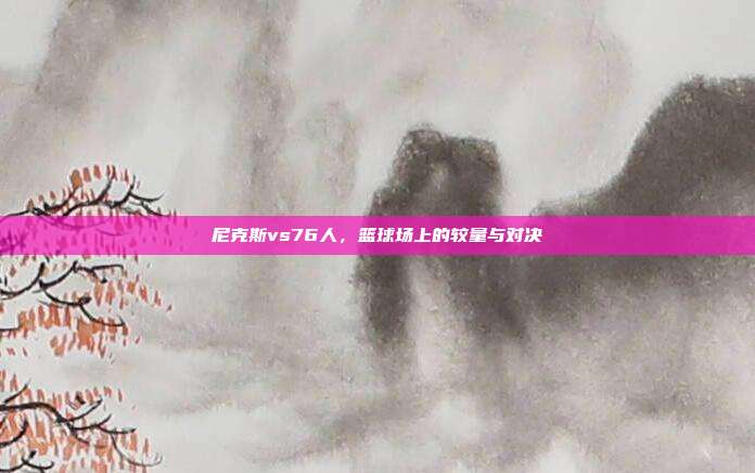 尼克斯vs76人,篮球场上的较量与对决