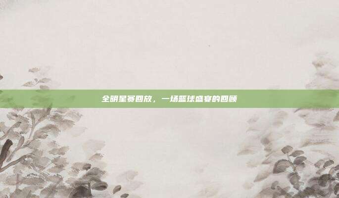 全明星赛回放，一场篮球盛宴的回顾