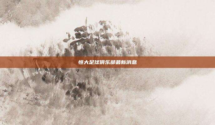 恒大足球俱乐部最新消息