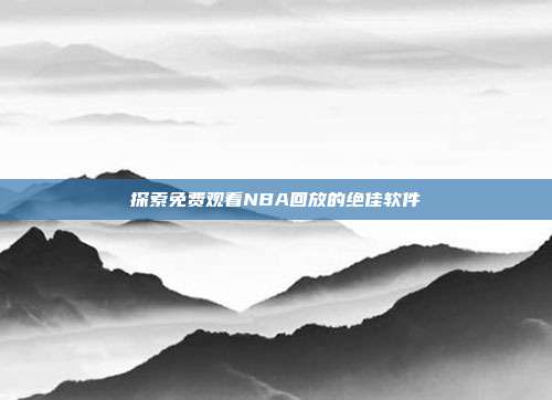 探索免费观看NBA回放的绝佳软件
