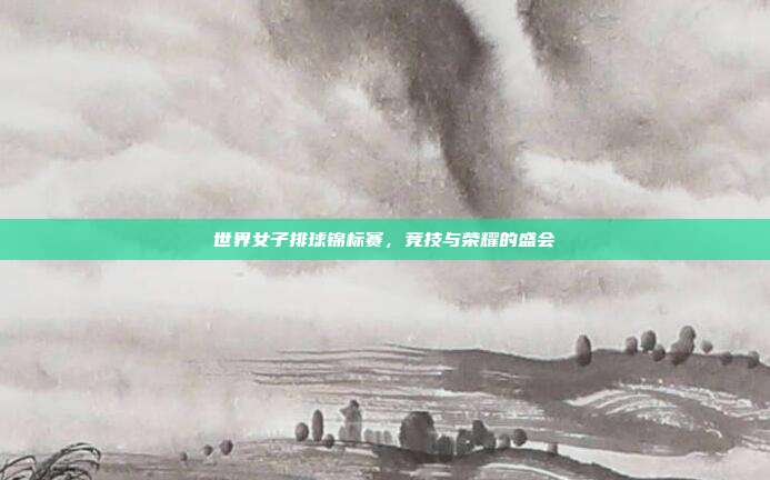 世界女子排球锦标赛,竞技与荣耀的盛会