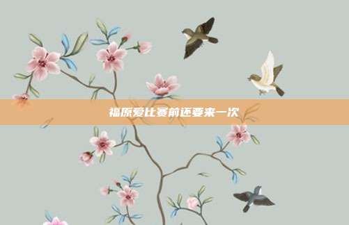 福原爱比赛前还要来一次