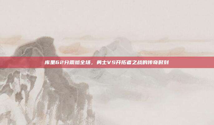 库里62分震撼全场,勇士VS开拓者之战的传奇时刻