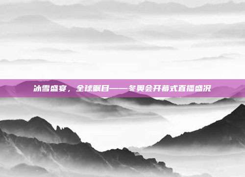 冰雪盛宴，全球瞩目——冬奥会开幕式直播盛况