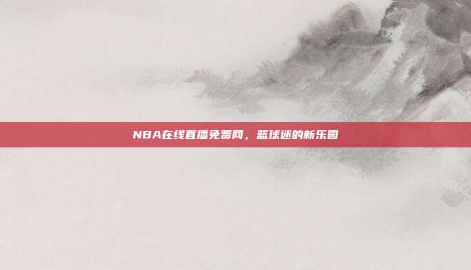 NBA在线直播免费网,篮球迷的新乐园