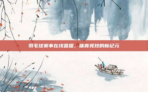 羽毛球赛事在线直播,体育竞技的新纪元