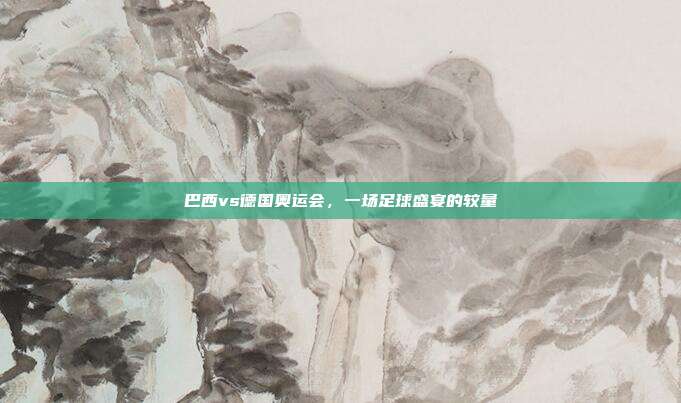 巴西vs德国奥运会,一场足球盛宴的较量
