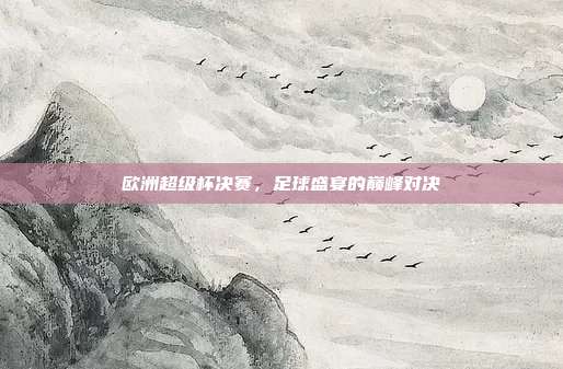欧洲超级杯决赛,足球盛宴的巅峰对决