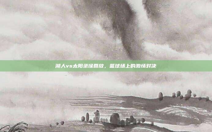 湖人vs太阳录像回放,篮球场上的激情对决