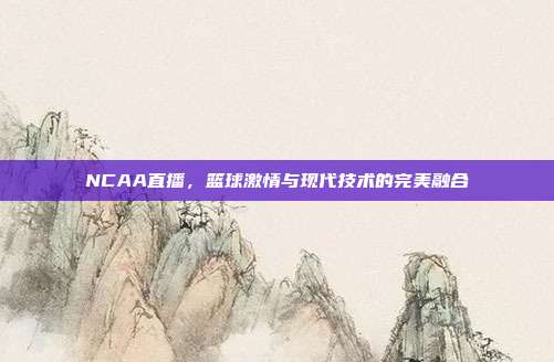 NCAA直播,篮球激情与现代技术的完美融合