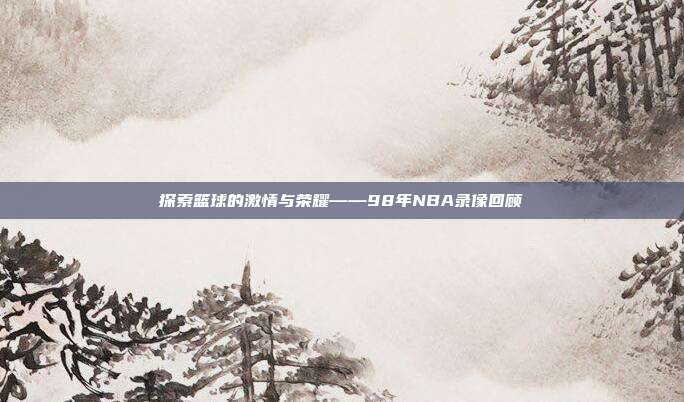 探索篮球的激情与荣耀——98年NBA录像回顾