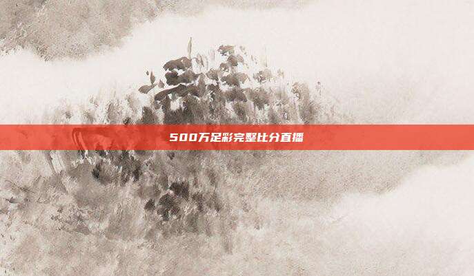 500万足彩完整比分直播