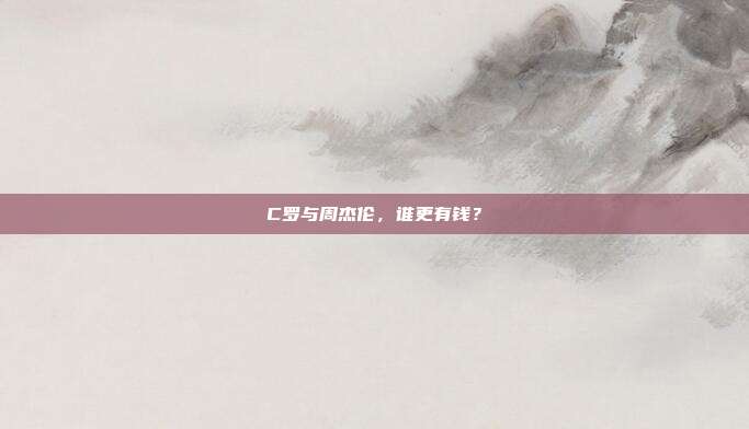 C罗与周杰伦,谁更有钱?