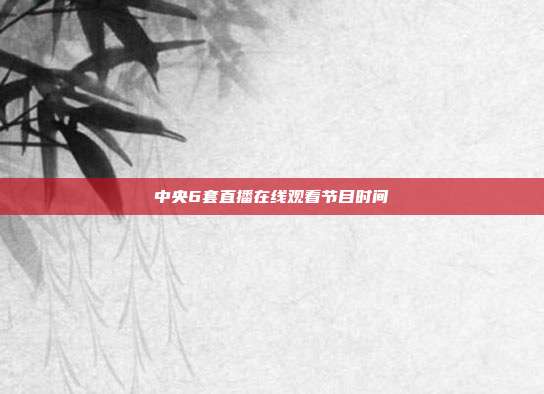 中央6套直播在线观看节目时间