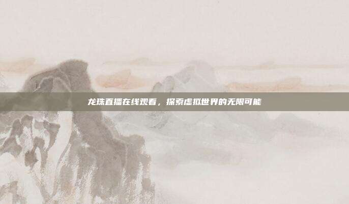 龙珠直播在线观看,探索虚拟世界的无限可能