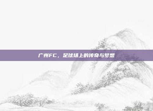 广州FC,足球场上的传奇与梦想