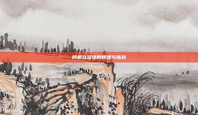 阿根廷足球的辉煌与挑战