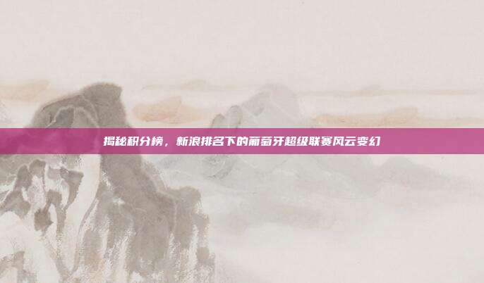 揭秘积分榜,新浪排名下的葡萄牙超级联赛风云变幻