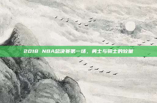 2018 NBA总决赛第一场,勇士与骑士的较量