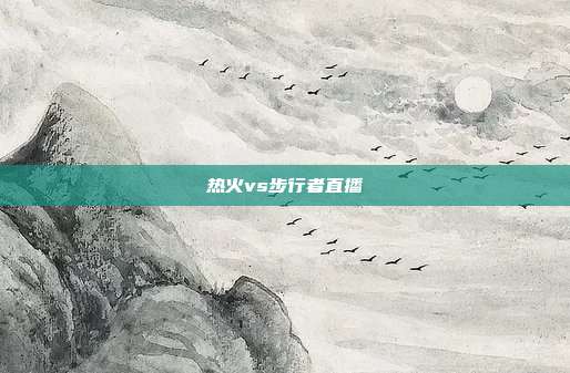 热火vs步行者直播