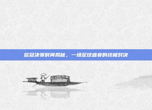 欧冠决赛时间揭秘,一场足球盛宴的终极对决