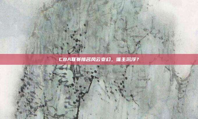 CBA联赛排名风云变幻，谁主沉浮？