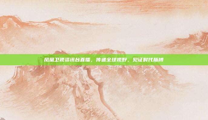 凤凰卫视资讯台直播，传递全球视野，见证时代脉搏